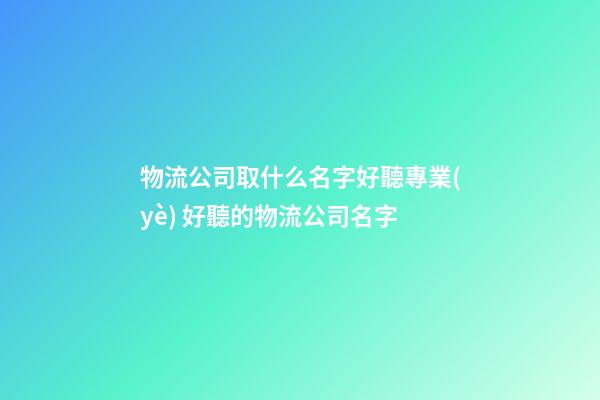 物流公司取什么名字好聽專業(yè) 好聽的物流公司名字-第1張-公司起名-玄機派